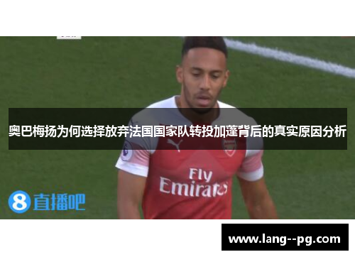 奥巴梅扬为何选择放弃法国国家队转投加蓬背后的真实原因分析 奥巴梅扬为何选择放弃法国国家队转投加蓬背后的真实原因分析