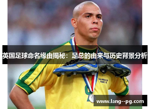 英国足球命名缘由揭秘:足总的由来与历史背景分析 英国足球命名缘由揭秘:足总的由来与历史背景分析