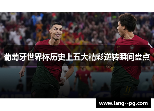 葡萄牙世界杯历史上五大精彩逆转瞬间盘点 葡萄牙世界杯历史上五大精彩逆转瞬间盘点