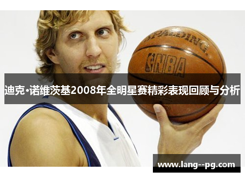 迪克·诺维茨基2008年全明星赛精彩表现回顾与分析 迪克·诺维茨基2008年全明星赛精彩表现回顾与分析