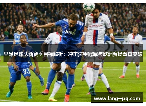 里昂足球队新赛季目标解析:冲击法甲冠军与欧洲赛场双重突破 里昂足球队新赛季目标解析:冲击法甲冠军与欧洲赛场双重突破