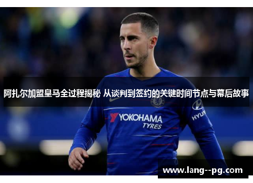 阿扎尔加盟皇马全过程揭秘 从谈判到签约的关键时间节点与幕后故事