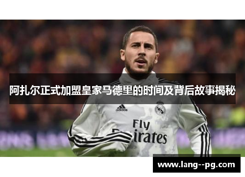 阿扎尔正式加盟皇家马德里的时间及背后故事揭秘 阿扎尔正式加盟皇家马德里的时间及背后故事揭秘