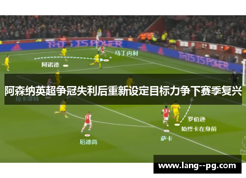 阿森纳英超争冠失利后重新设定目标力争下赛季复兴 阿森纳英超争冠失利后重新设定目标力争下赛季复兴