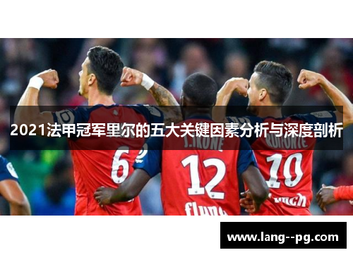 2021法甲冠军里尔的五大关键因素分析与深度剖析 2021法甲冠军里尔的五大关键因素分析与深度剖析