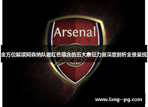 全方位解读阿森纳队徽红色蕴含的五大象征力量深度剖析全景呈现