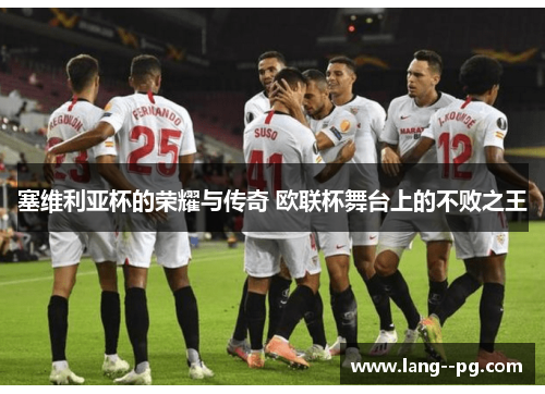 塞维利亚杯的荣耀与传奇 欧联杯舞台上的不败之王