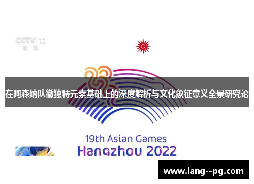在阿森纳队徽独特元素基础上的深度解析与文化象征意义全景研究论