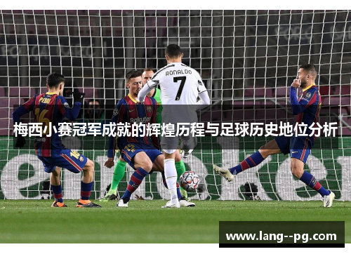 梅西小赛冠军成就的辉煌历程与足球历史地位分析 梅西小赛冠军成就的辉煌历程与足球历史地位分析