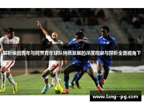 解析埃因青年与阿贾青年球队特质发展的深度观察与探析全面视角下 解析埃因青年与阿贾青年球队特质发展的深度观察与探析全面视角下