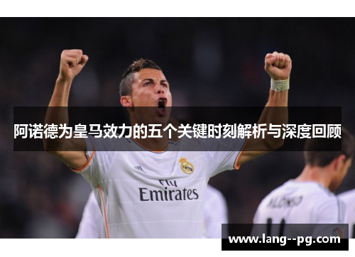 阿诺德为皇马效力的五个关键时刻解析与深度回顾 阿诺德为皇马效力的五个关键时刻解析与深度回顾
