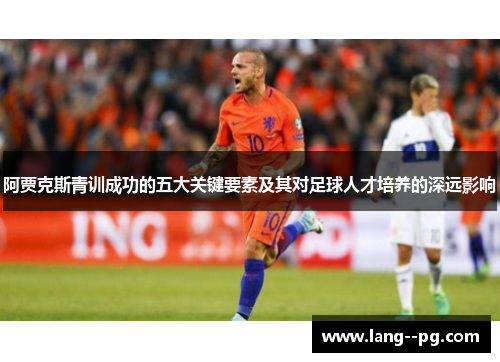 阿贾克斯青训成功的五大关键要素及其对足球人才培养的深远影响 阿贾克斯青训成功的五大关键要素及其对足球人才培养的深远影响