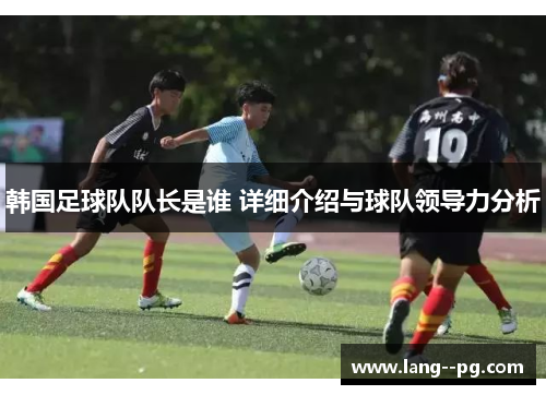 韩国足球队队长是谁 详细介绍与球队领导力分析 韩国足球队队长是谁 详细介绍与球队领导力分析