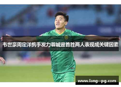 韦世豪周定洋携手发力蓉城迎首胜两人表现成关键因素 韦世豪周定洋携手发力蓉城迎首胜两人表现成关键因素