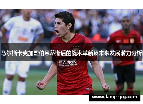 马尔斯卡克加盟伯恩茅斯后的战术革新及未来发展潜力分析 马尔斯卡克加盟伯恩茅斯后的战术革新及未来发展潜力分析