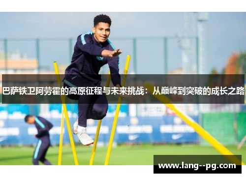 巴萨铁卫阿劳霍的高原征程与未来挑战：从巅峰到突破的成长之路