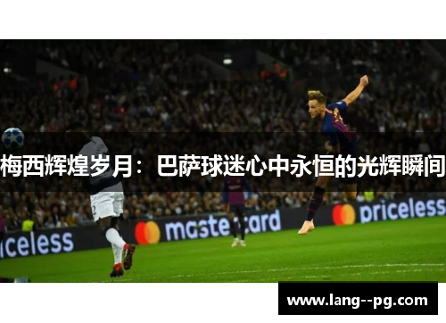 梅西辉煌岁月：巴萨球迷心中永恒的光辉瞬间