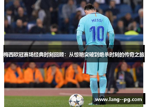 梅西欧冠赛场经典时刻回顾：从惊艳突破到绝杀时刻的传奇之旅