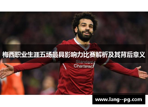 梅西职业生涯五场最具影响力比赛解析及其背后意义