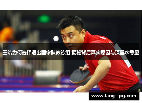 王皓为何选择退出国家队教练组 揭秘背后真实原因与深层次考量