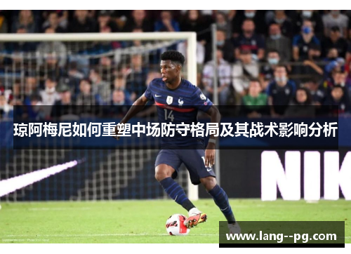 琼阿梅尼如何重塑中场防守格局及其战术影响分析