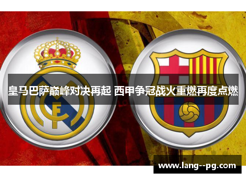 皇马巴萨巅峰对决再起 西甲争冠战火重燃再度点燃 皇马巴萨巅峰对决再起 西甲争冠战火重燃再度点燃