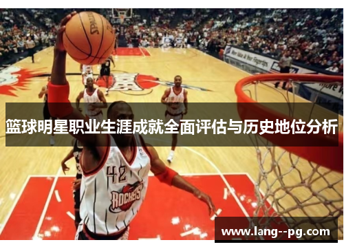 篮球明星职业生涯成就全面评估与历史地位分析 篮球明星职业生涯成就全面评估与历史地位分析