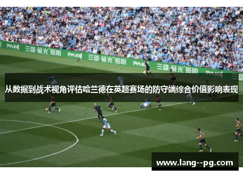 从数据到战术视角评估哈兰德在英超赛场的防守端综合价值影响表现