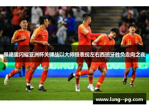 佩德里闪耀亚洲杯关键战以大师级表现左右西班牙胜负走向之夜