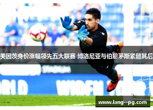 美因茨身价涨幅领先五大联赛 博洛尼亚与伯恩茅斯紧随其后