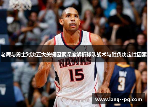 老鹰与勇士对决五大关键因素深度解析球队战术与胜负决定性因素 老鹰与勇士对决五大关键因素深度解析球队战术与胜负决定性因素