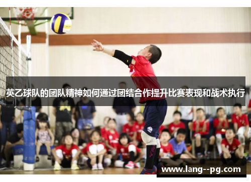 英乙球队的团队精神如何通过团结合作提升比赛表现和战术执行 英乙球队的团队精神如何通过团结合作提升比赛表现和战术执行