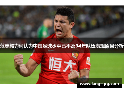 范志毅为何认为中国足球水平已不及94年队伍表现原因分析 范志毅为何认为中国足球水平已不及94年队伍表现原因分析