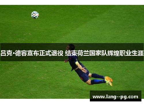 吕克·德容宣布正式退役 结束荷兰国家队辉煌职业生涯 吕克·德容宣布正式退役 结束荷兰国家队辉煌职业生涯