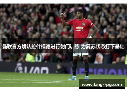 曼联官方确认拉什福德进行射门训练 为复苏状态打下基础