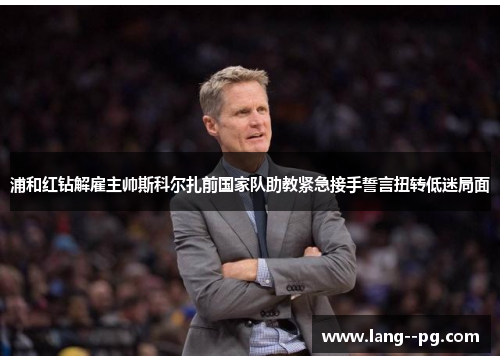 浦和红钻解雇主帅斯科尔扎前国家队助教紧急接手誓言扭转低迷局面