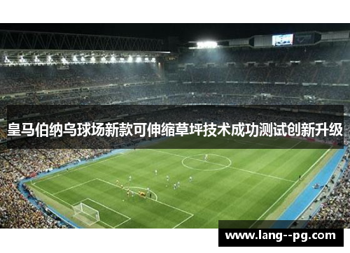 皇马伯纳乌球场新款可伸缩草坪技术成功测试创新升级
