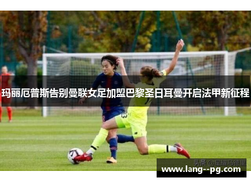 玛丽厄普斯告别曼联女足加盟巴黎圣日耳曼开启法甲新征程