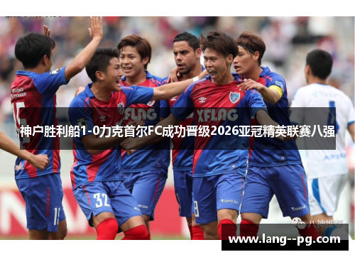 神户胜利船1-0力克首尔FC成功晋级2026亚冠精英联赛八强 神户胜利船1-0力克首尔FC成功晋级2026亚冠精英联赛八强
