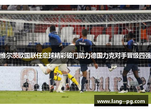 维尔茨欧国联任意球精彩破门助力德国力克对手晋级四强 维尔茨欧国联任意球精彩破门助力德国力克对手晋级四强