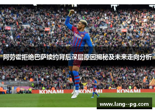 阿劳霍拒绝巴萨续约背后深层原因揭秘及未来走向分析