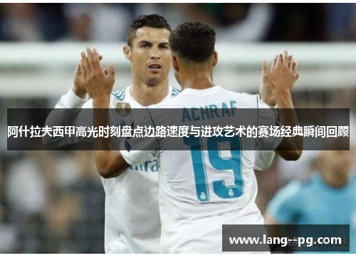 阿什拉夫西甲高光时刻盘点边路速度与进攻艺术的赛场经典瞬间回顾