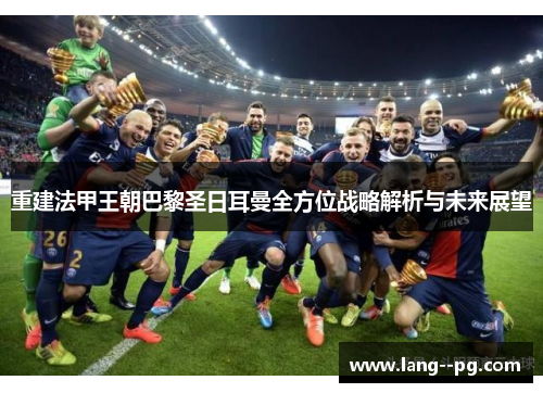 重建法甲王朝巴黎圣日耳曼全方位战略解析与未来展望