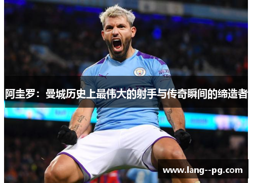 阿圭罗：曼城历史上最伟大的射手与传奇瞬间的缔造者