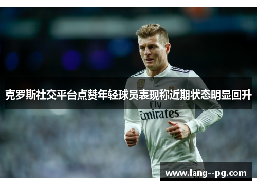 克罗斯社交平台点赞年轻球员表现称近期状态明显回升