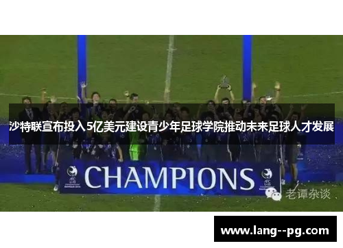 沙特联宣布投入5亿美元建设青少年足球学院推动未来足球人才发展 沙特联宣布投入5亿美元建设青少年足球学院推动未来足球人才发展