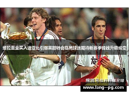 维拉重金买入迪亚比引爆英超转会格局球迷期待新赛季锋线升级蜕变