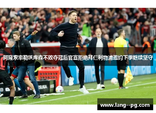 阿隆索率勒沃库森不败夺冠后官宣拒绝拜仁利物浦邀约下季继续坚守