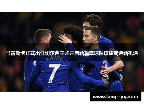 马雷斯卡正式出任切尔西主帅开启新篇章球队重建或迎新机遇 马雷斯卡正式出任切尔西主帅开启新篇章球队重建或迎新机遇